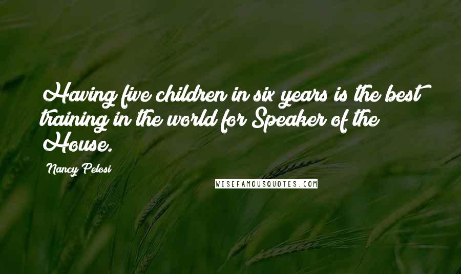 Nancy Pelosi Quotes: Having five children in six years is the best training in the world for Speaker of the House.