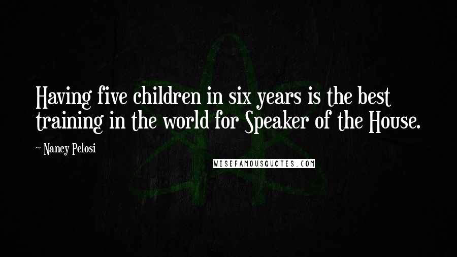 Nancy Pelosi Quotes: Having five children in six years is the best training in the world for Speaker of the House.