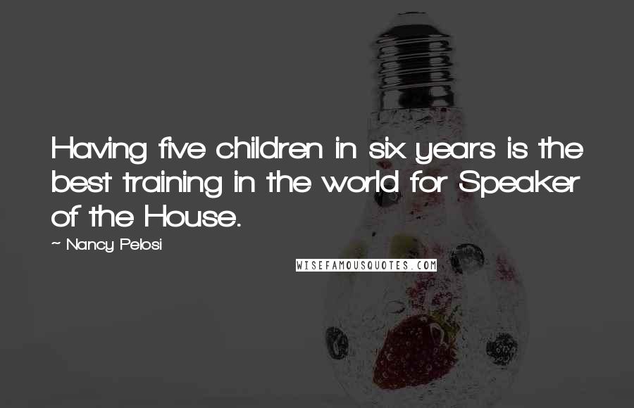 Nancy Pelosi Quotes: Having five children in six years is the best training in the world for Speaker of the House.