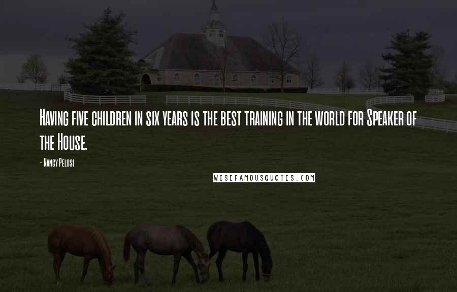 Nancy Pelosi Quotes: Having five children in six years is the best training in the world for Speaker of the House.