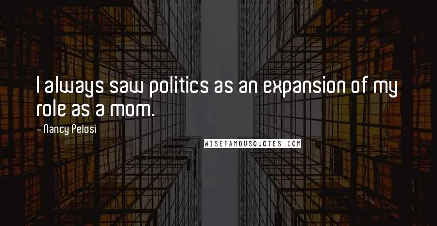 Nancy Pelosi Quotes: I always saw politics as an expansion of my role as a mom.