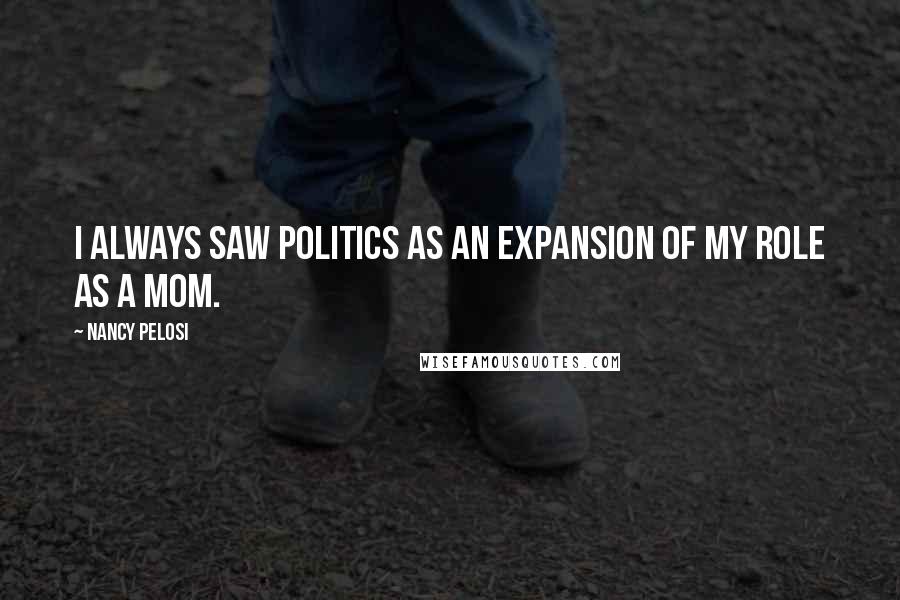 Nancy Pelosi Quotes: I always saw politics as an expansion of my role as a mom.