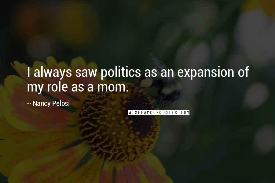 Nancy Pelosi Quotes: I always saw politics as an expansion of my role as a mom.