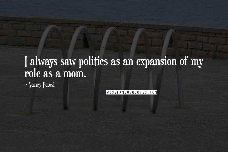 Nancy Pelosi Quotes: I always saw politics as an expansion of my role as a mom.