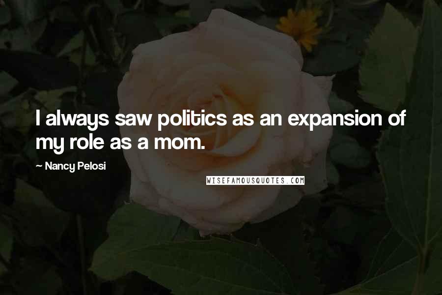 Nancy Pelosi Quotes: I always saw politics as an expansion of my role as a mom.