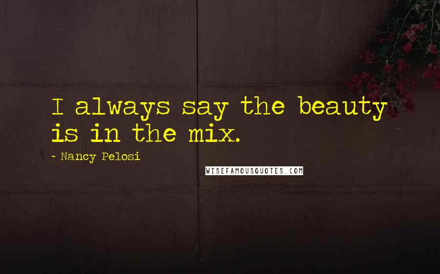 Nancy Pelosi Quotes: I always say the beauty is in the mix.