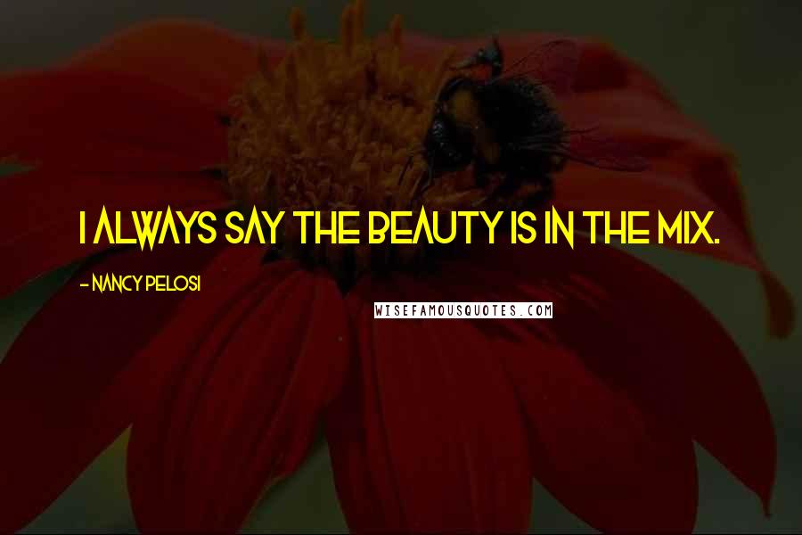 Nancy Pelosi Quotes: I always say the beauty is in the mix.