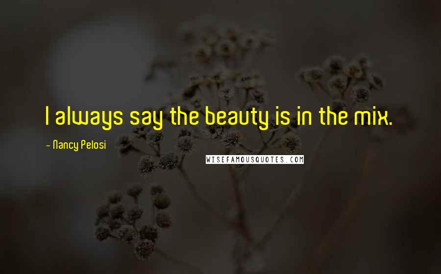 Nancy Pelosi Quotes: I always say the beauty is in the mix.