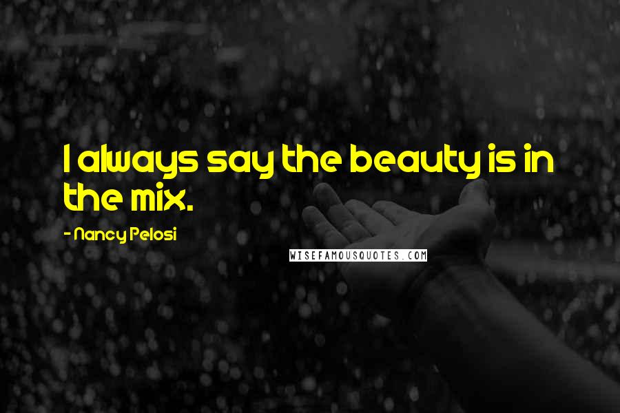 Nancy Pelosi Quotes: I always say the beauty is in the mix.