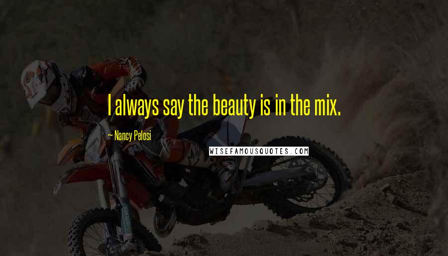 Nancy Pelosi Quotes: I always say the beauty is in the mix.