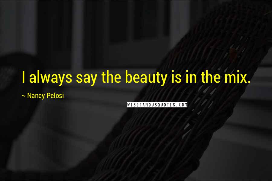 Nancy Pelosi Quotes: I always say the beauty is in the mix.