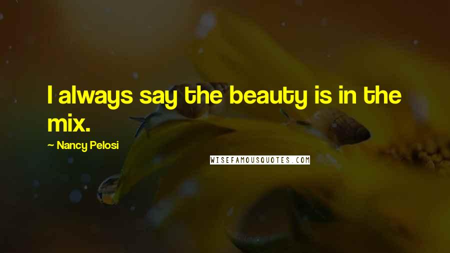 Nancy Pelosi Quotes: I always say the beauty is in the mix.