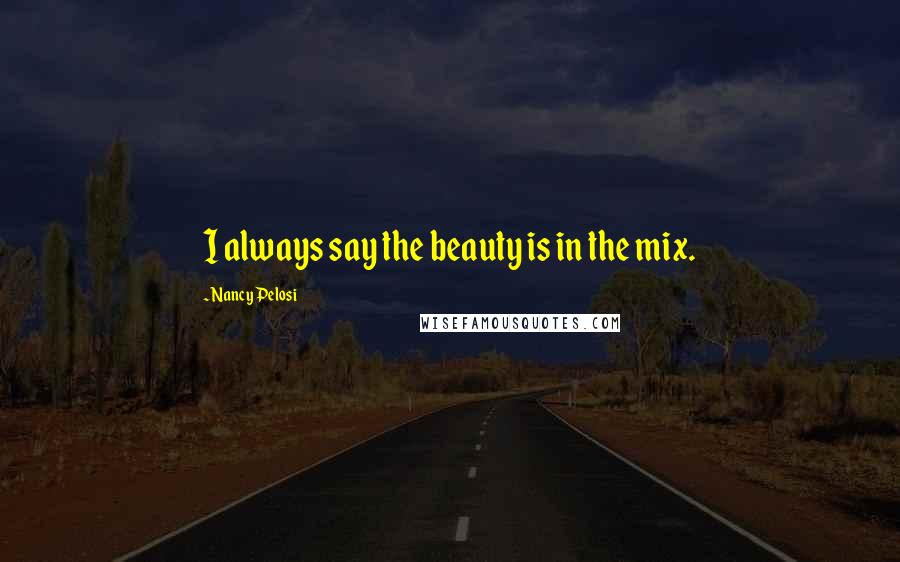 Nancy Pelosi Quotes: I always say the beauty is in the mix.