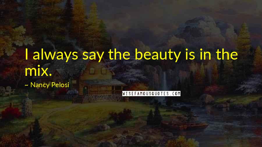 Nancy Pelosi Quotes: I always say the beauty is in the mix.