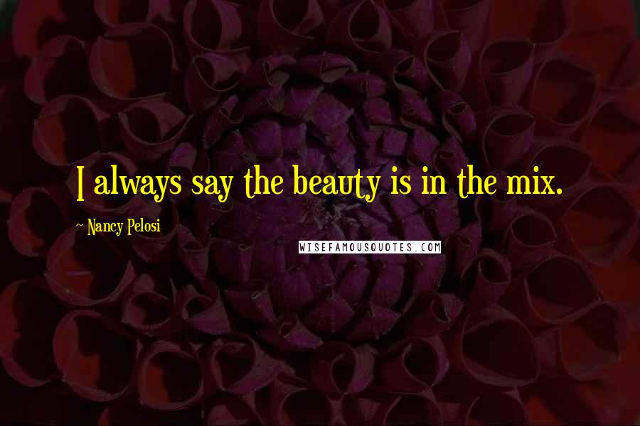 Nancy Pelosi Quotes: I always say the beauty is in the mix.