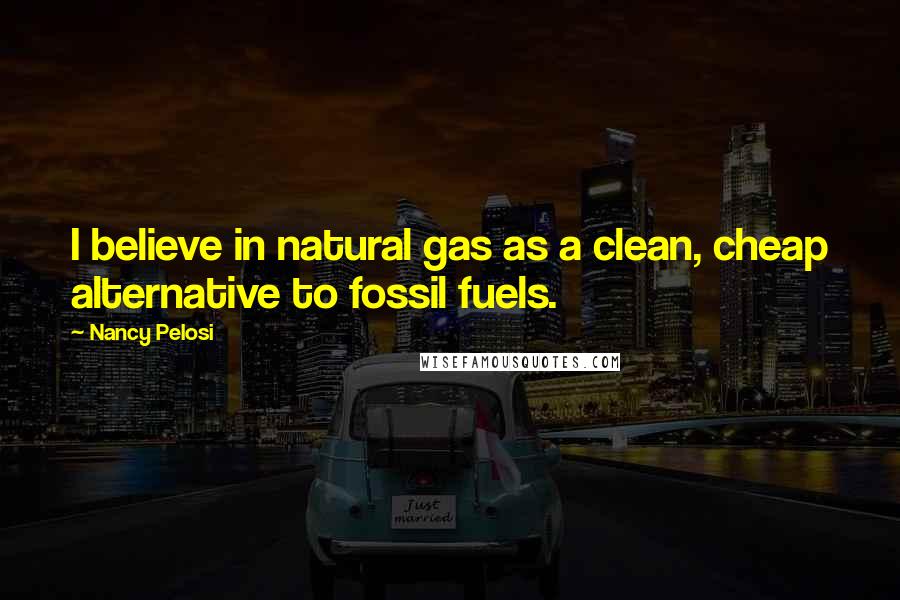 Nancy Pelosi Quotes: I believe in natural gas as a clean, cheap alternative to fossil fuels.