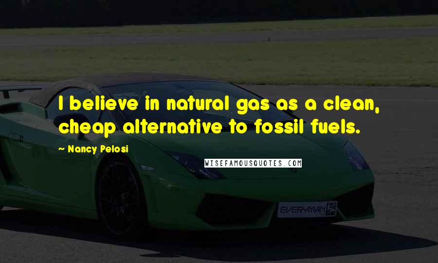 Nancy Pelosi Quotes: I believe in natural gas as a clean, cheap alternative to fossil fuels.