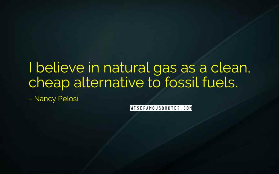 Nancy Pelosi Quotes: I believe in natural gas as a clean, cheap alternative to fossil fuels.