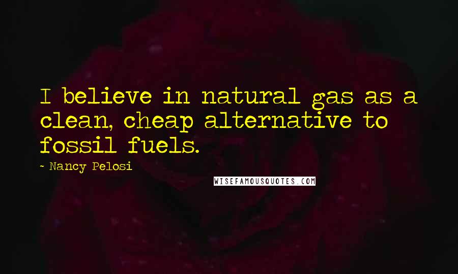 Nancy Pelosi Quotes: I believe in natural gas as a clean, cheap alternative to fossil fuels.