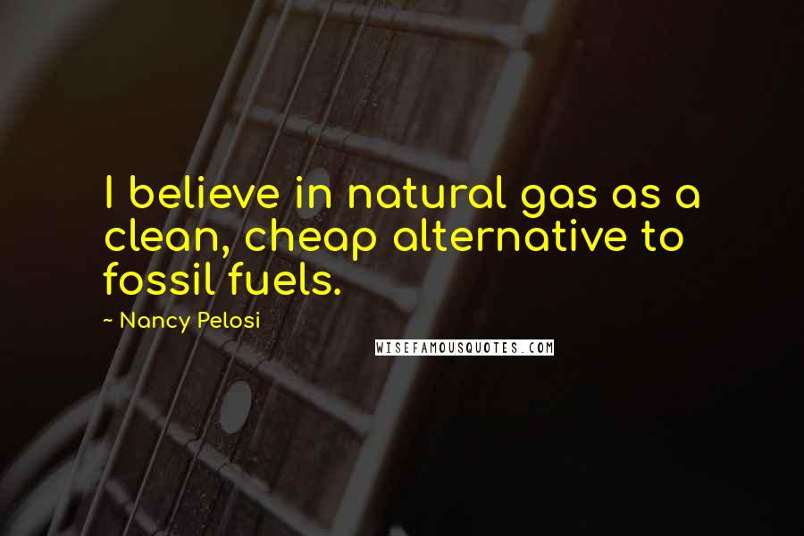 Nancy Pelosi Quotes: I believe in natural gas as a clean, cheap alternative to fossil fuels.