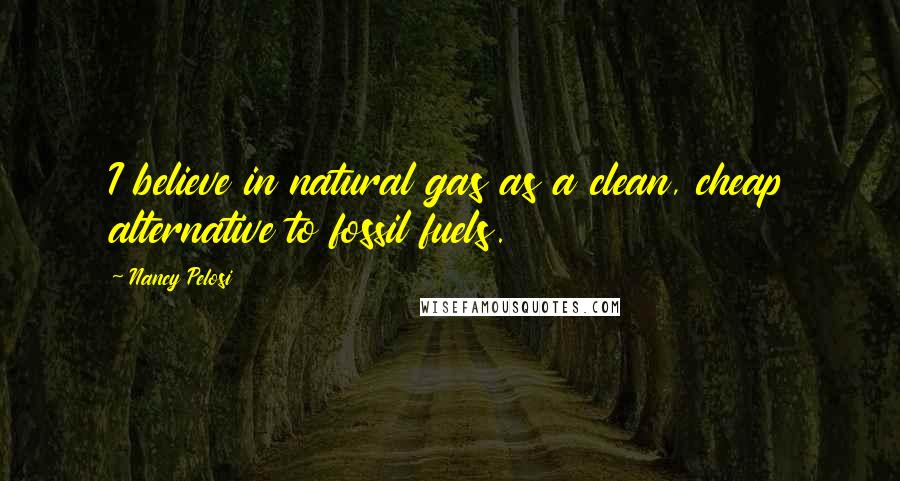 Nancy Pelosi Quotes: I believe in natural gas as a clean, cheap alternative to fossil fuels.