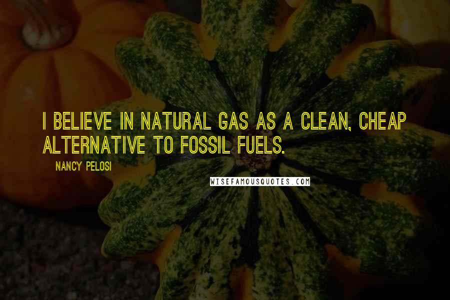 Nancy Pelosi Quotes: I believe in natural gas as a clean, cheap alternative to fossil fuels.