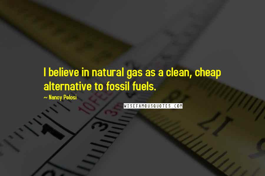 Nancy Pelosi Quotes: I believe in natural gas as a clean, cheap alternative to fossil fuels.