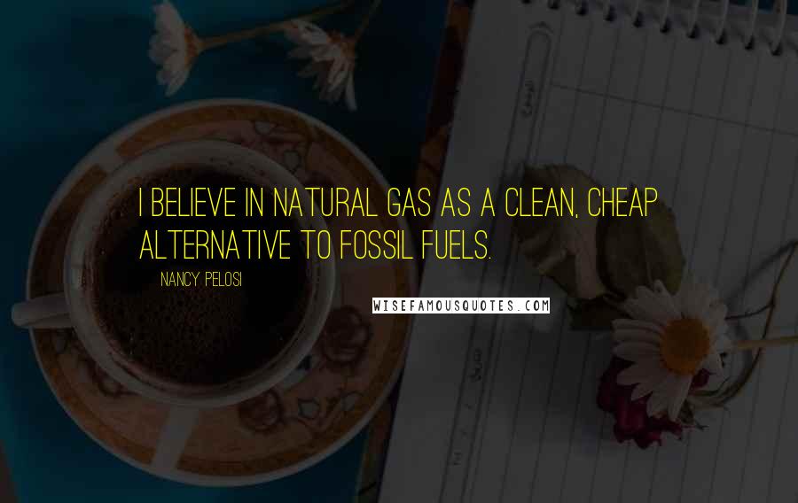 Nancy Pelosi Quotes: I believe in natural gas as a clean, cheap alternative to fossil fuels.