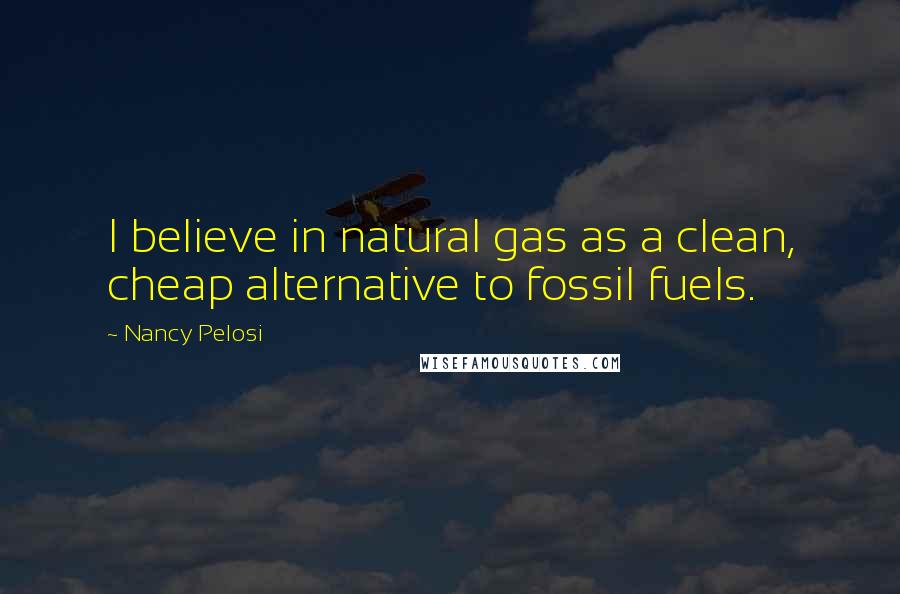 Nancy Pelosi Quotes: I believe in natural gas as a clean, cheap alternative to fossil fuels.