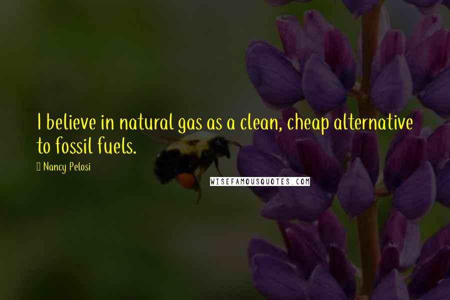 Nancy Pelosi Quotes: I believe in natural gas as a clean, cheap alternative to fossil fuels.