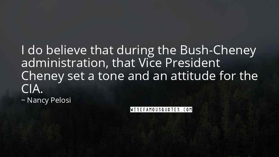 Nancy Pelosi Quotes: I do believe that during the Bush-Cheney administration, that Vice President Cheney set a tone and an attitude for the CIA.