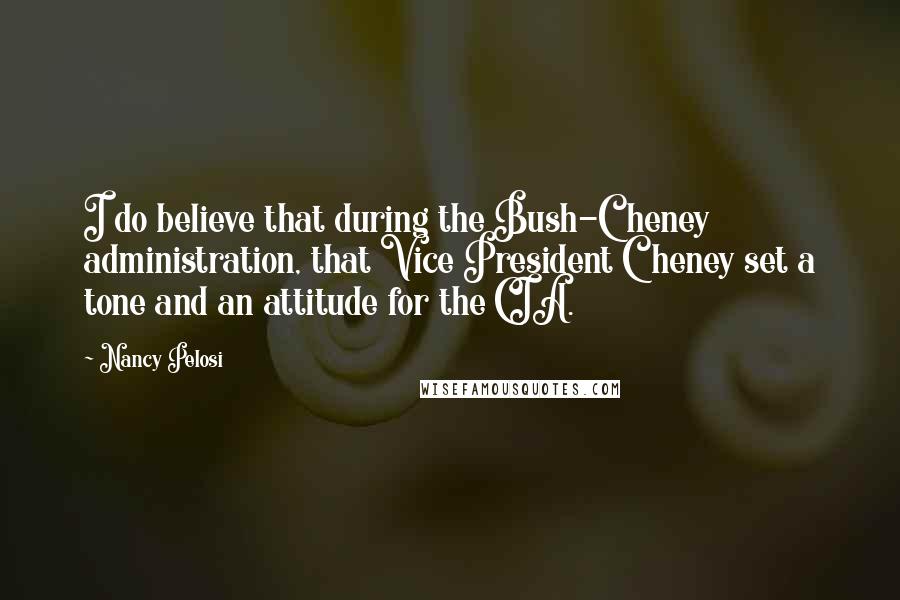 Nancy Pelosi Quotes: I do believe that during the Bush-Cheney administration, that Vice President Cheney set a tone and an attitude for the CIA.