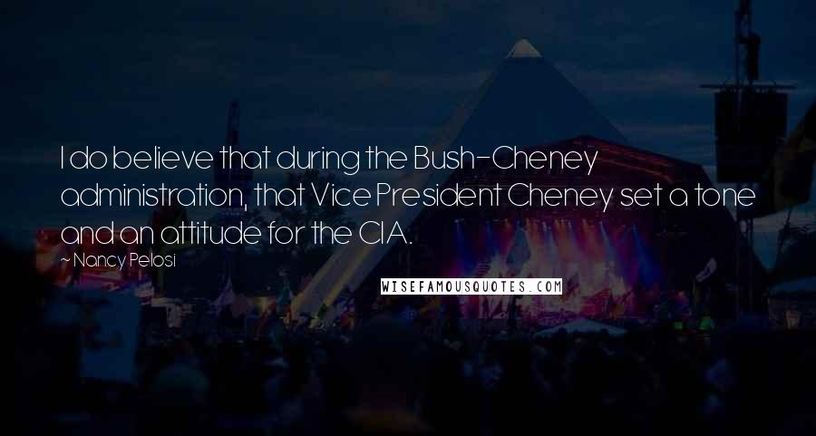 Nancy Pelosi Quotes: I do believe that during the Bush-Cheney administration, that Vice President Cheney set a tone and an attitude for the CIA.