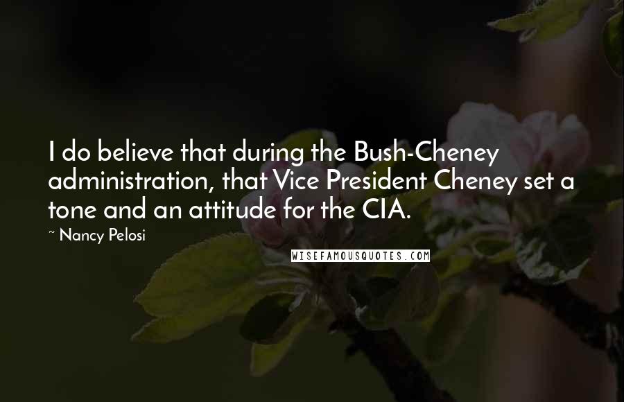 Nancy Pelosi Quotes: I do believe that during the Bush-Cheney administration, that Vice President Cheney set a tone and an attitude for the CIA.