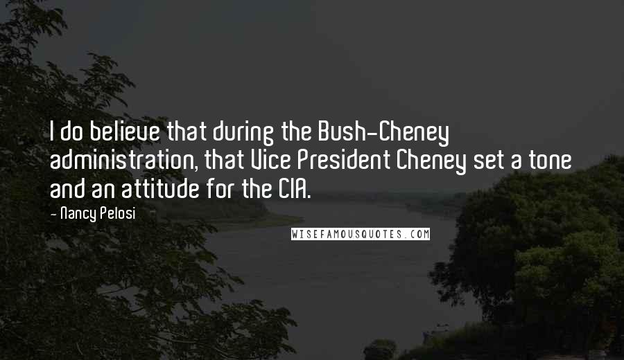 Nancy Pelosi Quotes: I do believe that during the Bush-Cheney administration, that Vice President Cheney set a tone and an attitude for the CIA.