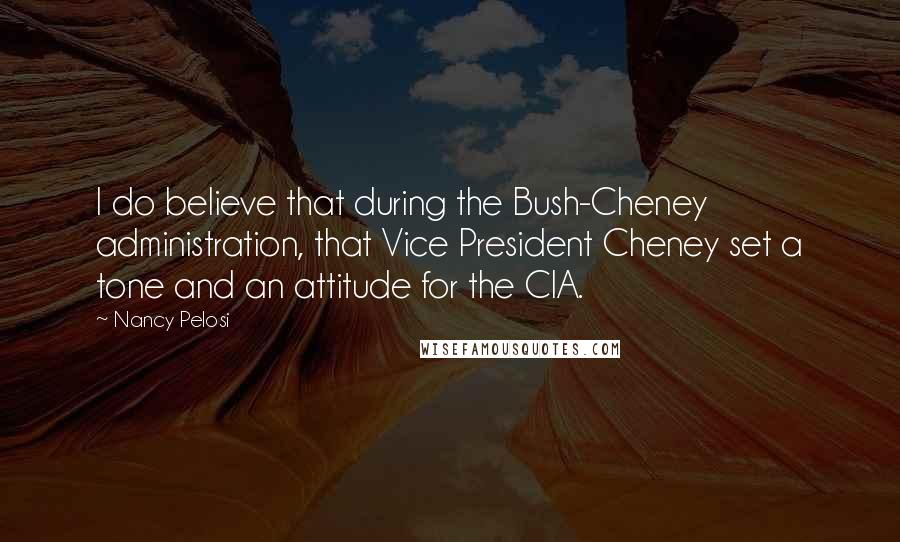 Nancy Pelosi Quotes: I do believe that during the Bush-Cheney administration, that Vice President Cheney set a tone and an attitude for the CIA.