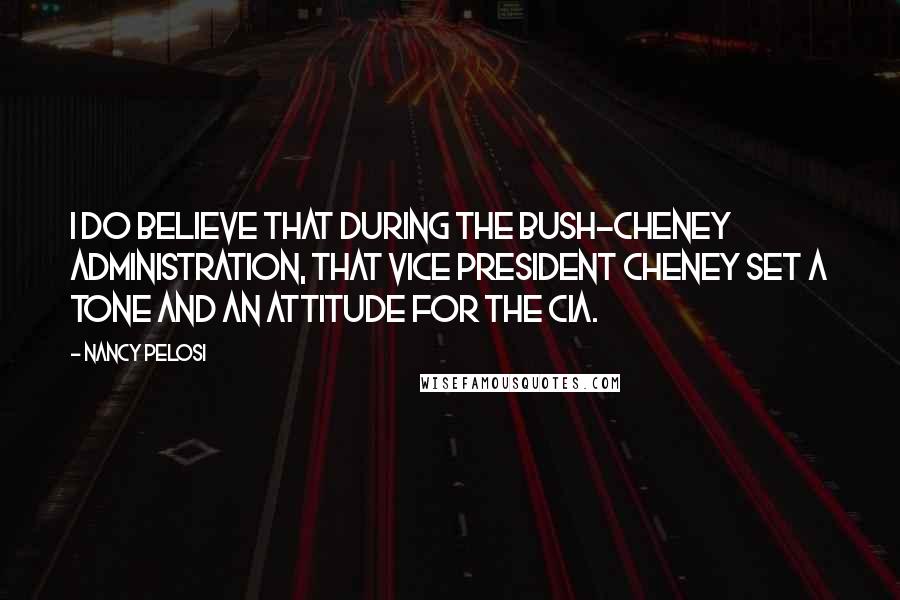 Nancy Pelosi Quotes: I do believe that during the Bush-Cheney administration, that Vice President Cheney set a tone and an attitude for the CIA.
