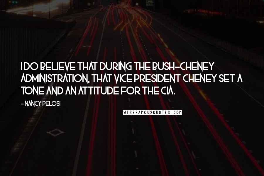 Nancy Pelosi Quotes: I do believe that during the Bush-Cheney administration, that Vice President Cheney set a tone and an attitude for the CIA.