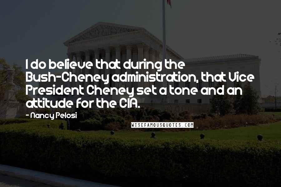 Nancy Pelosi Quotes: I do believe that during the Bush-Cheney administration, that Vice President Cheney set a tone and an attitude for the CIA.