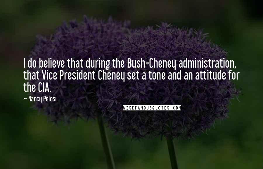 Nancy Pelosi Quotes: I do believe that during the Bush-Cheney administration, that Vice President Cheney set a tone and an attitude for the CIA.