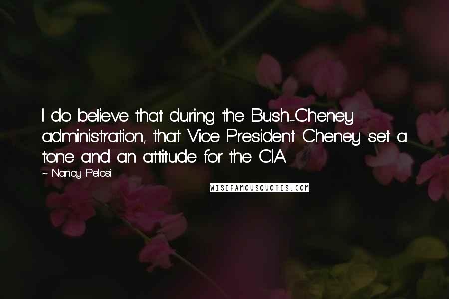 Nancy Pelosi Quotes: I do believe that during the Bush-Cheney administration, that Vice President Cheney set a tone and an attitude for the CIA.
