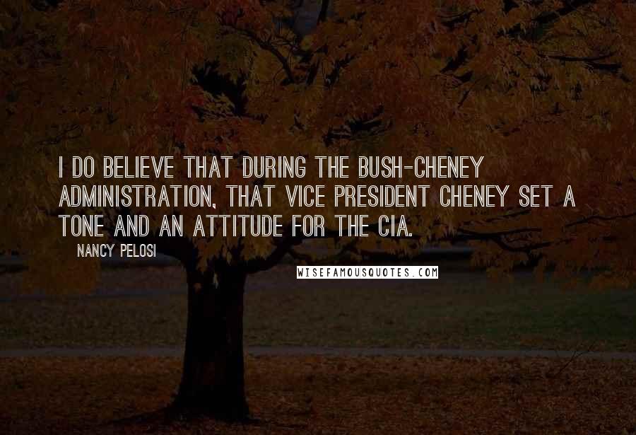 Nancy Pelosi Quotes: I do believe that during the Bush-Cheney administration, that Vice President Cheney set a tone and an attitude for the CIA.