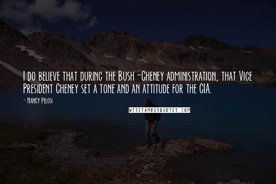 Nancy Pelosi Quotes: I do believe that during the Bush-Cheney administration, that Vice President Cheney set a tone and an attitude for the CIA.