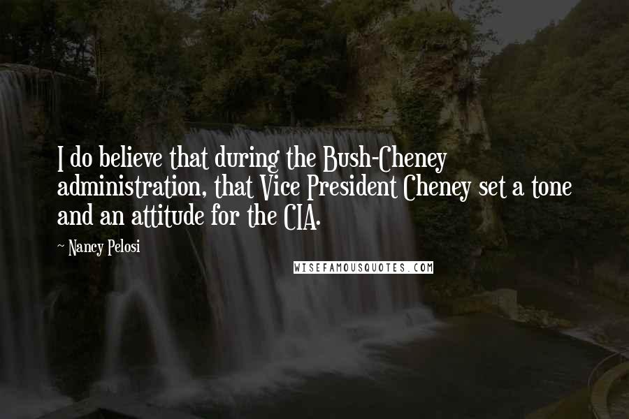 Nancy Pelosi Quotes: I do believe that during the Bush-Cheney administration, that Vice President Cheney set a tone and an attitude for the CIA.