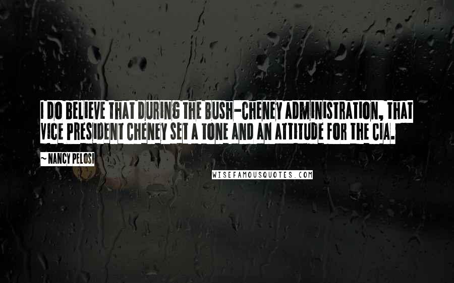 Nancy Pelosi Quotes: I do believe that during the Bush-Cheney administration, that Vice President Cheney set a tone and an attitude for the CIA.