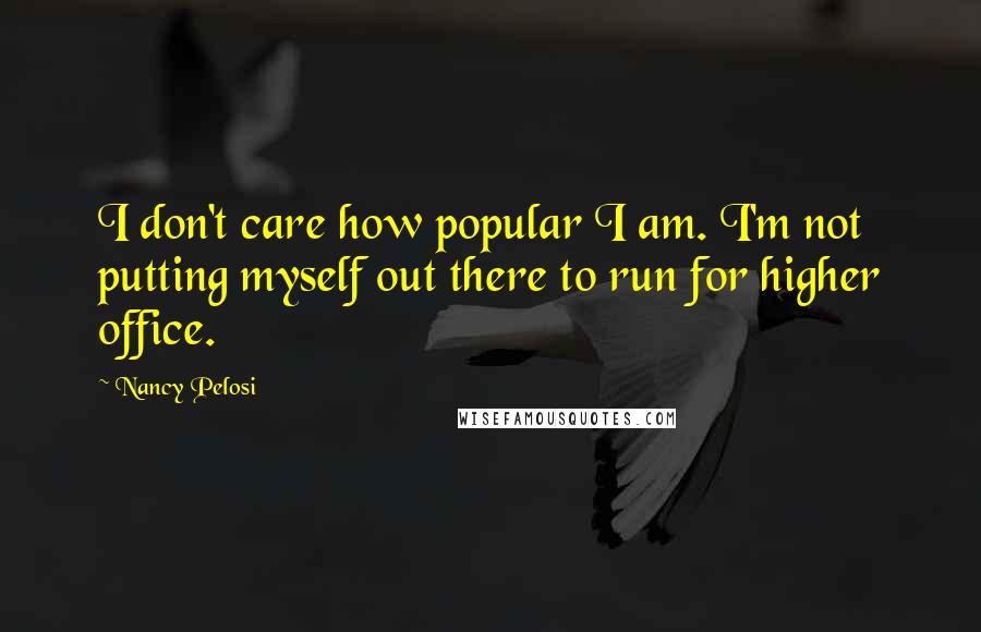 Nancy Pelosi Quotes: I don't care how popular I am. I'm not putting myself out there to run for higher office.