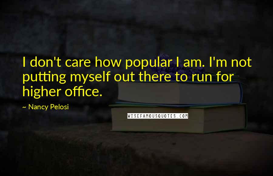 Nancy Pelosi Quotes: I don't care how popular I am. I'm not putting myself out there to run for higher office.