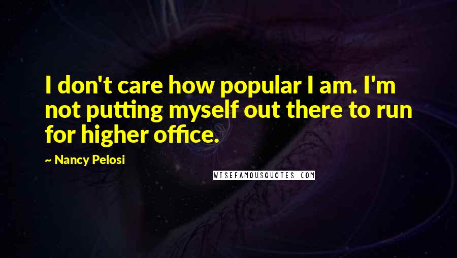 Nancy Pelosi Quotes: I don't care how popular I am. I'm not putting myself out there to run for higher office.