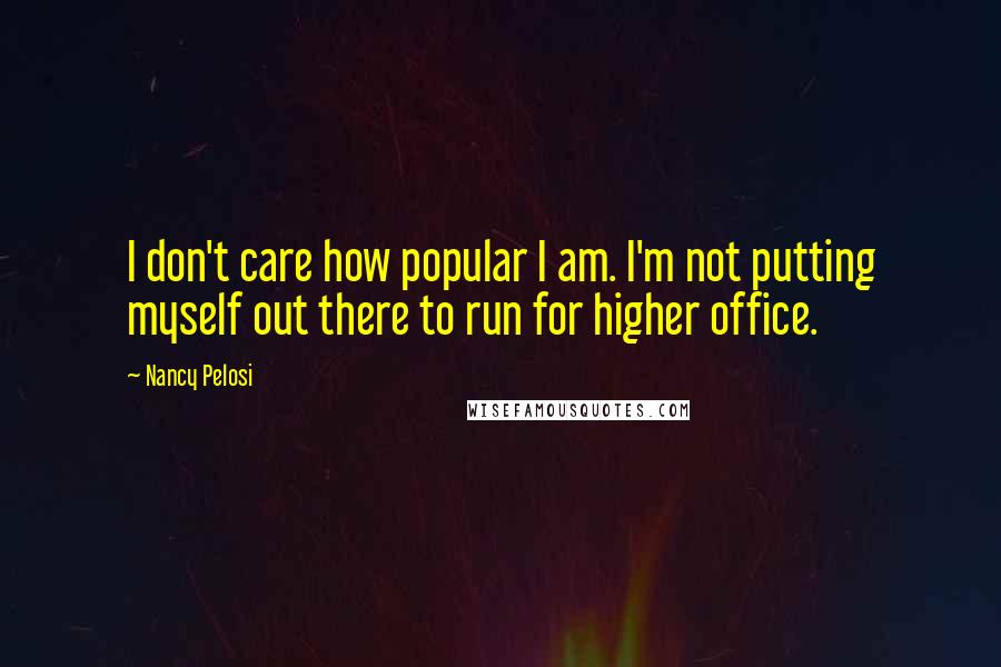 Nancy Pelosi Quotes: I don't care how popular I am. I'm not putting myself out there to run for higher office.