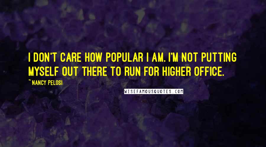 Nancy Pelosi Quotes: I don't care how popular I am. I'm not putting myself out there to run for higher office.